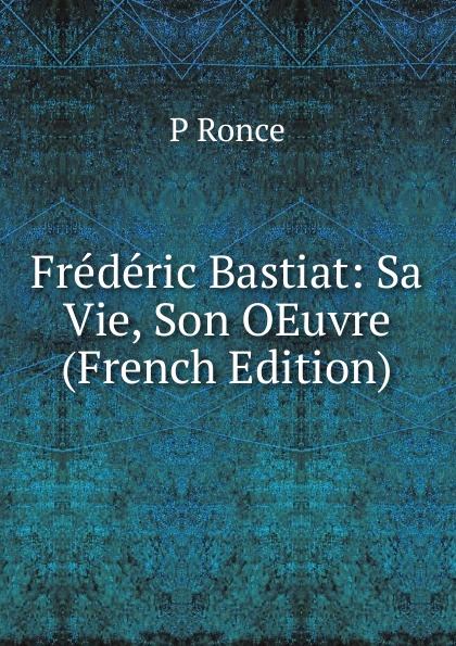 Frederic Bastiat: Sa Vie, Son OEuvre (French Edition)