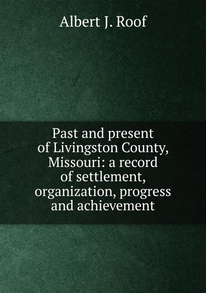 Past and present of Livingston County, Missouri: a record of settlement, organization, progress and achievement