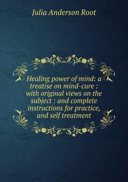 Healing power of mind: a treatise on mind-cure : with original views on the subject : and complete instructions for practice, and self treatment