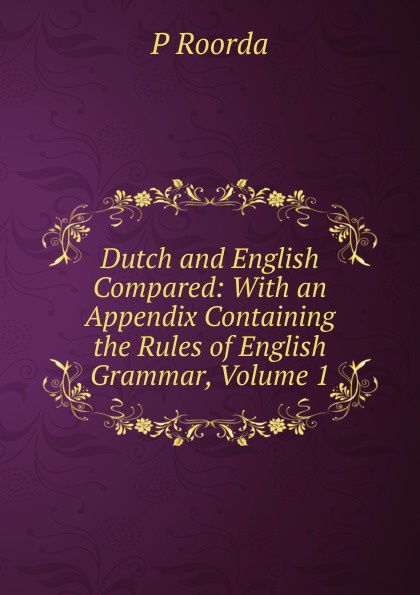 Dutch and English Compared: With an Appendix Containing the Rules of English Grammar, Volume 1