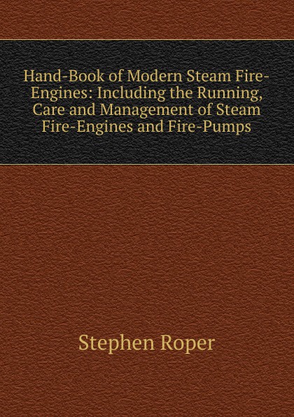 Hand-Book of Modern Steam Fire-Engines: Including the Running, Care and Management of Steam Fire-Engines and Fire-Pumps