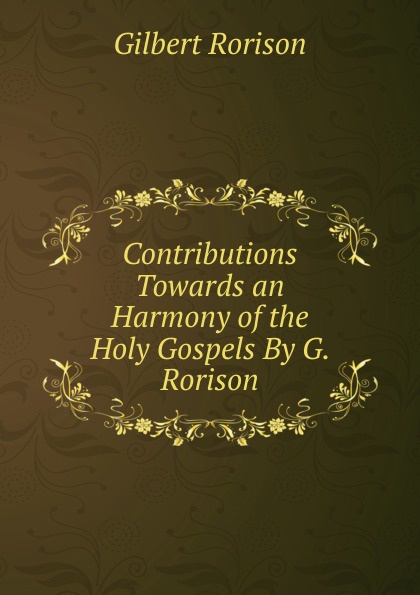 Contributions Towards an Harmony of the Holy Gospels By G. Rorison.