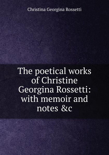 The poetical works of Christine Georgina Rossetti: with memoir and notes .c.