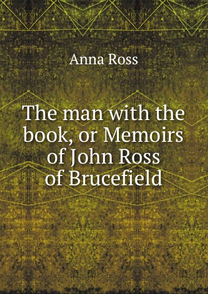 The man with the book, or Memoirs of John Ross of Brucefield