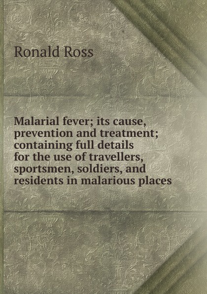 Malarial fever; its cause, prevention and treatment; containing full details for the use of travellers, sportsmen, soldiers, and residents in malarious places