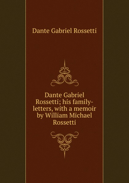 Dante Gabriel Rossetti; his family-letters, with a memoir by William Michael Rossetti