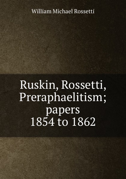 Ruskin, Rossetti, Preraphaelitism; papers 1854 to 1862