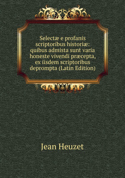 Selectae e profanis scriptoribus historiae: quibus admista sunt varia honeste vivendi praecepta, ex iisdem scriptoribus deprompta (Latin Edition)