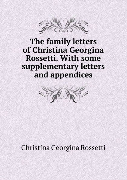 The family letters of Christina Georgina Rossetti. With some supplementary letters and appendices