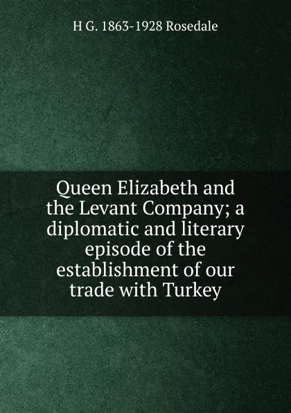 Queen Elizabeth and the Levant Company; a diplomatic and literary episode of the establishment of our trade with Turkey