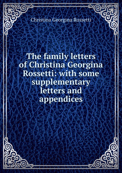 The family letters of Christina Georgina Rossetti: with some supplementary letters and appendices