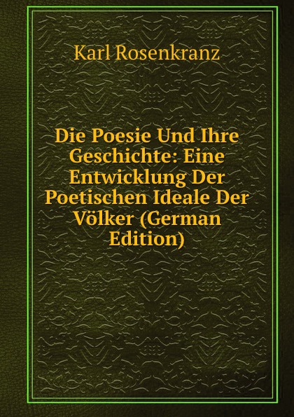 Die Poesie Und Ihre Geschichte: Eine Entwicklung Der Poetischen Ideale Der Volker (German Edition)