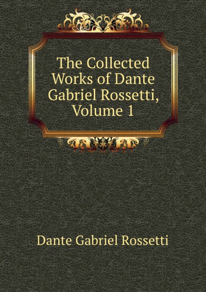 The Collected Works of Dante Gabriel Rossetti, Volume 1