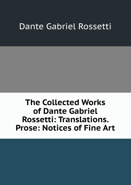 The Collected Works of Dante Gabriel Rossetti: Translations. Prose: Notices of Fine Art