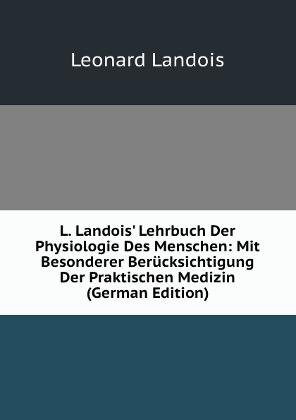 L. Landois. Lehrbuch Der Physiologie Des Menschen: Mit Besonderer Berucksichtigung Der Praktischen Medizin (German Edition)