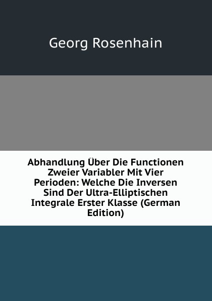 Abhandlung Uber Die Functionen Zweier Variabler Mit Vier Perioden: Welche Die Inversen Sind Der Ultra-Elliptischen Integrale Erster Klasse (German Edition)