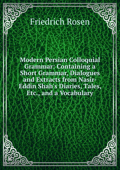 Modern Persian Colloquial Grammar: Containing a Short Grammar, Dialogues and Extracts from Nasir-Eddin Shah.s Diaries, Tales, Etc., and a Vocabulary