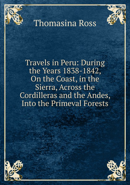 Travels in Peru: During the Years 1838-1842, On the Coast, in the Sierra, Across the Cordilleras and the Andes, Into the Primeval Forests