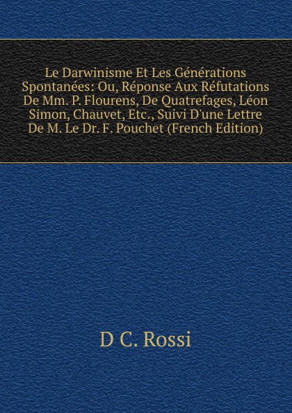 Le Darwinisme Et Les Generations Spontanees: Ou, Reponse Aux Refutations De Mm. P. Flourens, De Quatrefages, Leon Simon, Chauvet, Etc., Suivi D.une Lettre De M. Le Dr. F. Pouchet (French Edition)