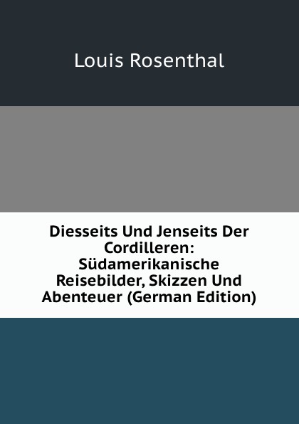 Diesseits Und Jenseits Der Cordilleren: Sudamerikanische Reisebilder, Skizzen Und Abenteuer (German Edition)
