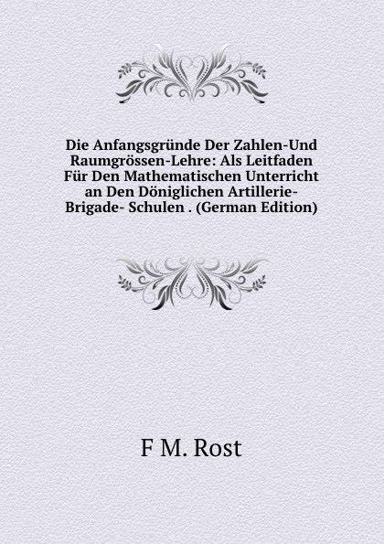 Die Anfangsgrunde Der Zahlen-Und Raumgrossen-Lehre: Als Leitfaden Fur Den Mathematischen Unterricht an Den Doniglichen Artillerie-Brigade- Schulen . (German Edition)