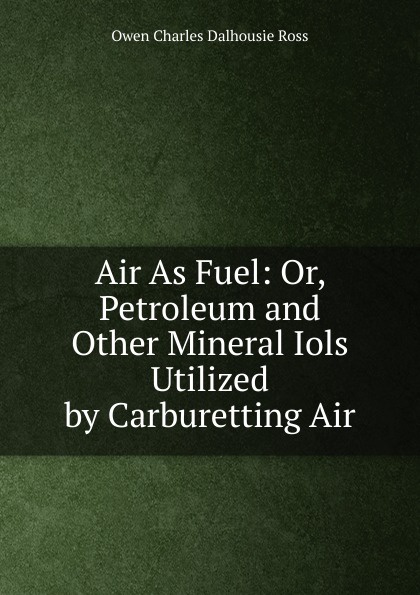 Air As Fuel: Or, Petroleum and Other Mineral Iols Utilized by Carburetting Air
