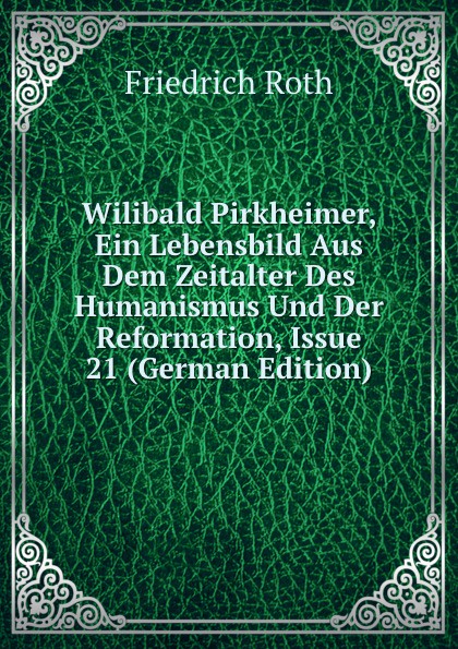 Wilibald Pirkheimer, Ein Lebensbild Aus Dem Zeitalter Des Humanismus Und Der Reformation, Issue 21 (German Edition)