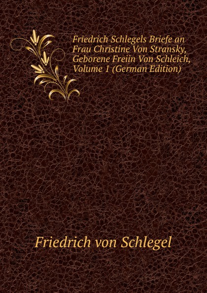 Friedrich Schlegels Briefe an Frau Christine Von Stransky, Geborene Freiin Von Schleich, Volume 1 (German Edition)