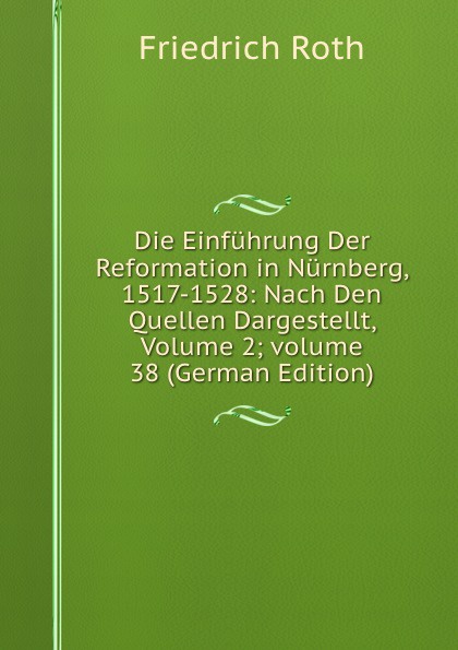 Die Einfuhrung Der Reformation in Nurnberg, 1517-1528: Nach Den Quellen Dargestellt, Volume 2;.volume 38 (German Edition)