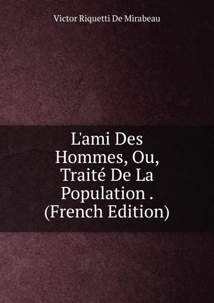 L.ami Des Hommes, Ou, Traite De La Population . (French Edition)