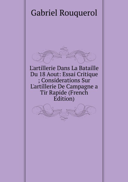 L.artillerie Dans La Bataille Du 18 Aout: Essai Critique ; Considerations Sur L.artillerie De Campagne a Tir Rapide (French Edition)