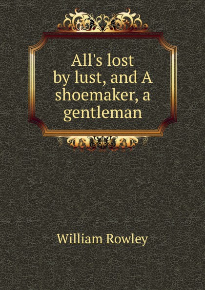 All.s lost by lust, and A shoemaker, a gentleman