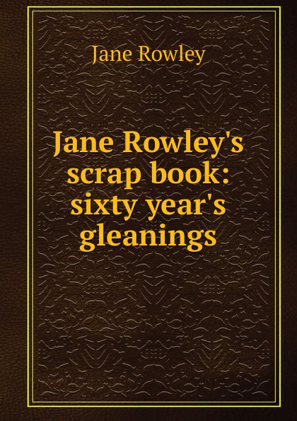 Jane Rowley.s scrap book: sixty year.s gleanings