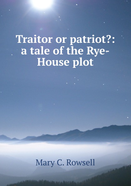 Traitor or patriot.: a tale of the Rye-House plot