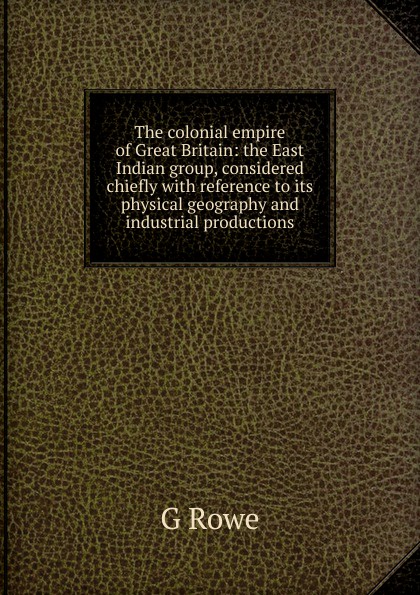 The colonial empire of Great Britain: the East Indian group, considered chiefly with reference to its physical geography and industrial productions