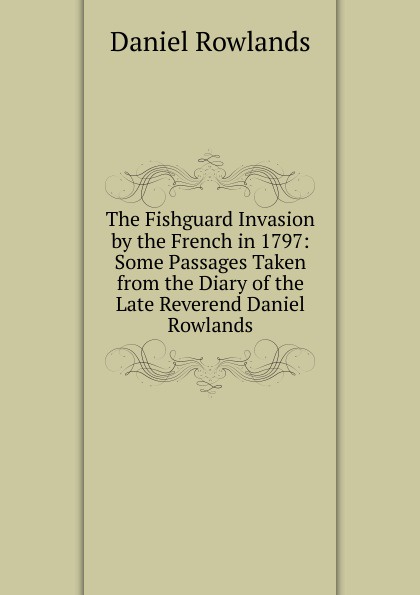 The Fishguard Invasion by the French in 1797: Some Passages Taken from the Diary of the Late Reverend Daniel Rowlands