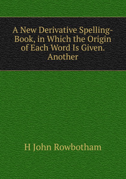 A New Derivative Spelling-Book, in Which the Origin of Each Word Is Given. Another