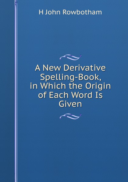 A New Derivative Spelling-Book, in Which the Origin of Each Word Is Given