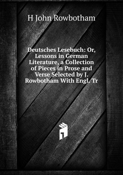 Deutsches Lesebuch: Or, Lessons in German Literature, a Collection of Pieces in Prose and Verse Selected by J. Rowbotham With Engl. Tr