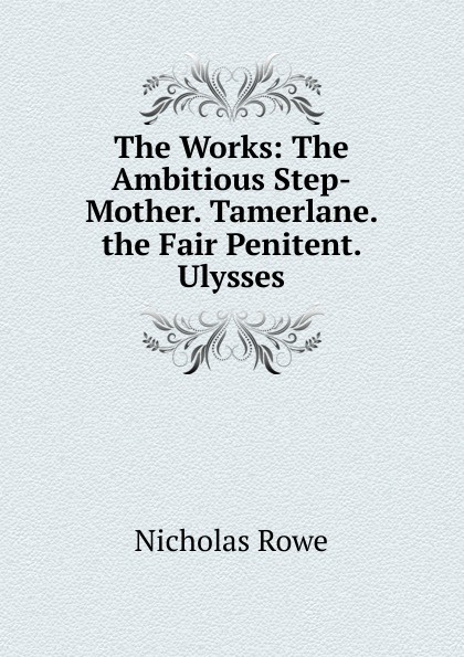 The Works: The Ambitious Step-Mother. Tamerlane. the Fair Penitent. Ulysses