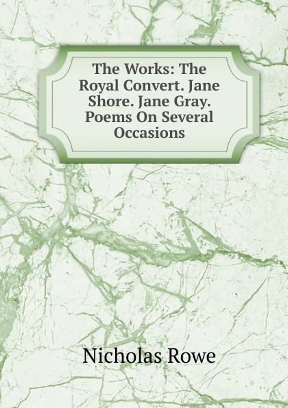 The Works: The Royal Convert. Jane Shore. Jane Gray. Poems On Several Occasions