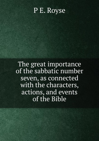 The great importance of the sabbatic number seven, as connected with the characters, actions, and events of the Bible