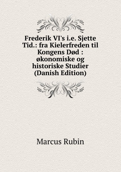 Frederik VI.s i.e. Sjette Tid.: fra Kielerfreden til Kongens D.d : .konomiske og historiske Studier (Danish Edition)