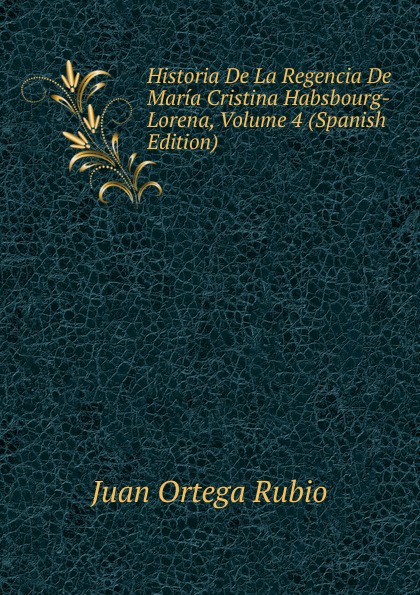 Historia De La Regencia De Maria Cristina Habsbourg-Lorena, Volume 4 (Spanish Edition)