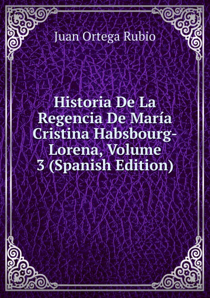 Historia De La Regencia De Maria Cristina Habsbourg-Lorena, Volume 3 (Spanish Edition)