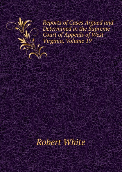 Reports of Cases Argued and Determined in the Supreme Court of Appeals of West Virginia, Volume 19