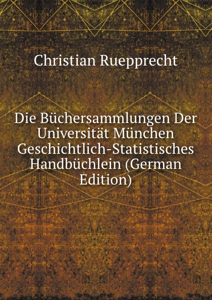 Die Buchersammlungen Der Universitat Munchen Geschichtlich-Statistisches Handbuchlein (German Edition)