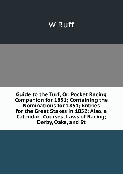 Guide to the Turf; Or, Pocket Racing Companion for 1851; Containing the Nominations for 1851; Entries for the Great Stakes in 1852; Also, a Calendar . Courses; Laws of Racing; Derby, Oaks, and St.