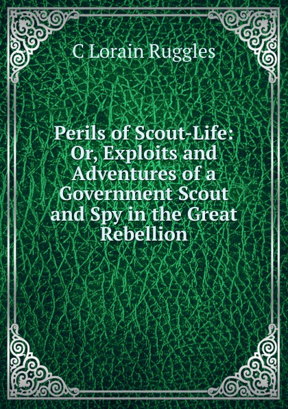 Perils of Scout-Life: Or, Exploits and Adventures of a Government Scout and Spy in the Great Rebellion