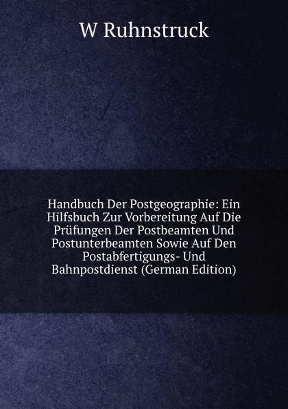 Handbuch Der Postgeographie: Ein Hilfsbuch Zur Vorbereitung Auf Die Prufungen Der Postbeamten Und Postunterbeamten Sowie Auf Den Postabfertigungs- Und Bahnpostdienst (German Edition)